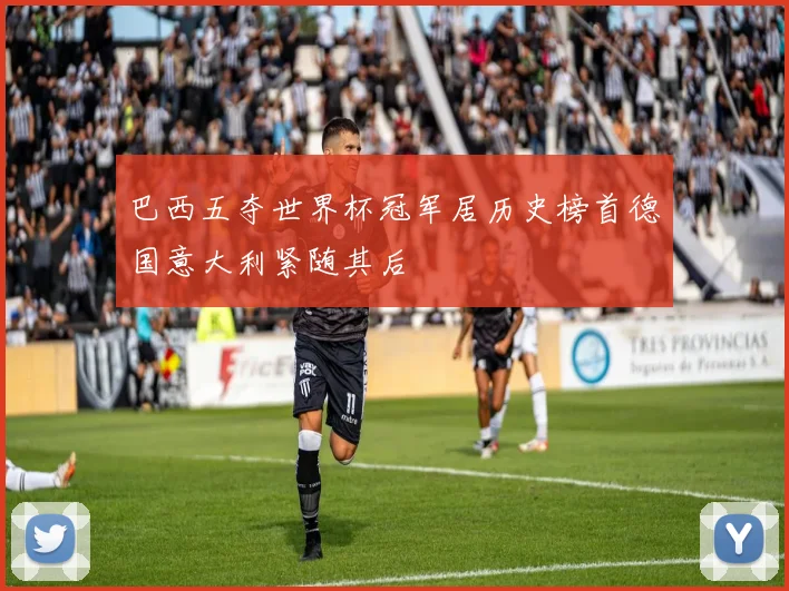 巴西五夺世界杯冠军居历史榜首德国意大利紧随其后