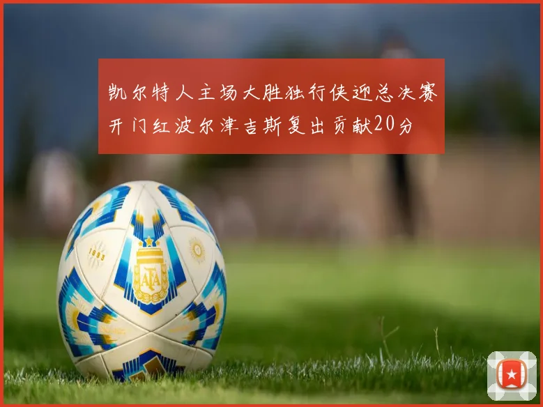 凯尔特人主场大胜独行侠迎总决赛开门红波尔津吉斯复出贡献20分