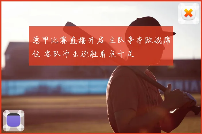 意甲比赛直播开启 主队争夺欧战席位 客队冲击连胜看点十足