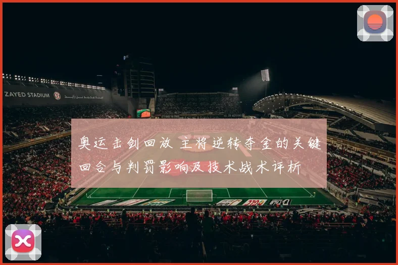 奥运击剑回放 主将逆转夺金的关键回合与判罚影响及技术战术评析