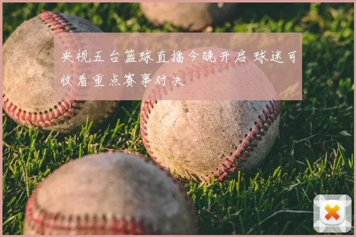 央视五台篮球直播今晚开启 球迷可收看重点赛事对决