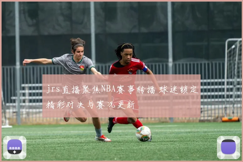 jrs直播聚焦NBA赛事转播 球迷锁定精彩对决与赛况更新