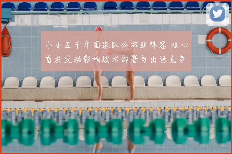 小小五千年国家队公布新阵容 核心首发变动影响战术部署与出场竞争
