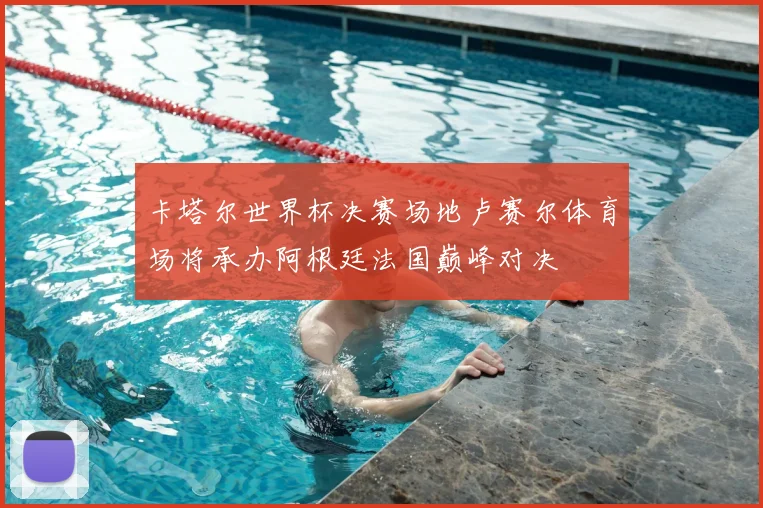 卡塔尔世界杯决赛场地卢赛尔体育场将承办阿根廷法国巅峰对决