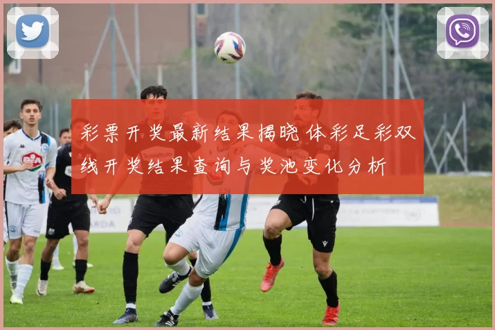 彩票开奖最新结果揭晓 体彩足彩双线开奖结果查询与奖池变化分析