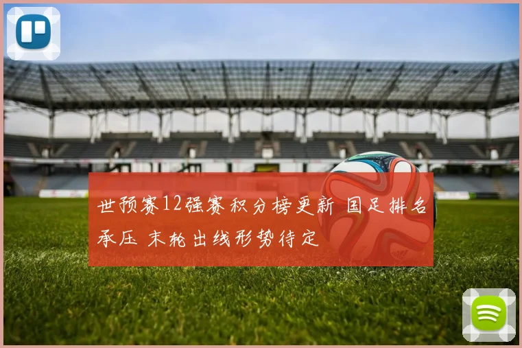 世预赛12强赛积分榜更新 国足排名承压 末轮出线形势待定
