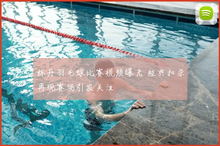 林丹羽毛球比赛视频曝光 经典扣杀再现赛场引发关注