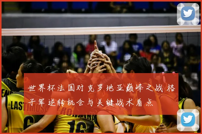 世界杯法国对克罗地亚巅峰之战 格子军逆转机会与关键战术看点