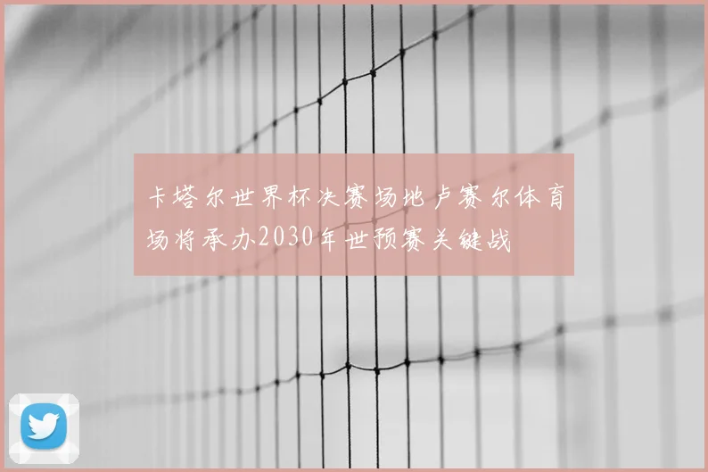 卡塔尔世界杯决赛场地卢赛尔体育场将承办2030年世预赛关键战