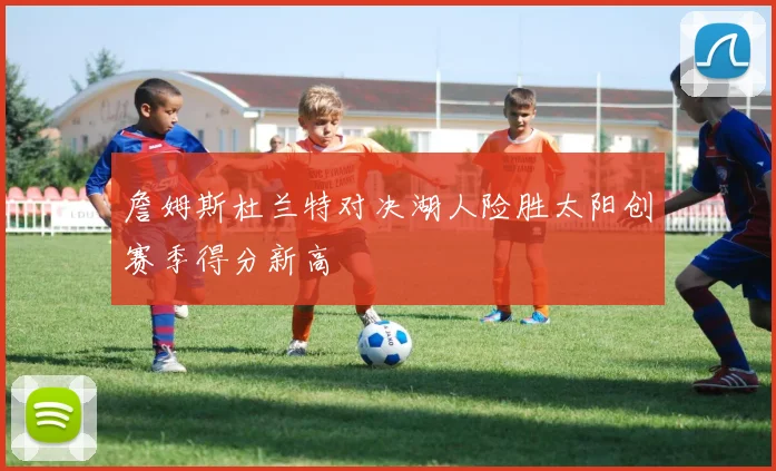 詹姆斯杜兰特对决湖人险胜太阳创赛季得分新高