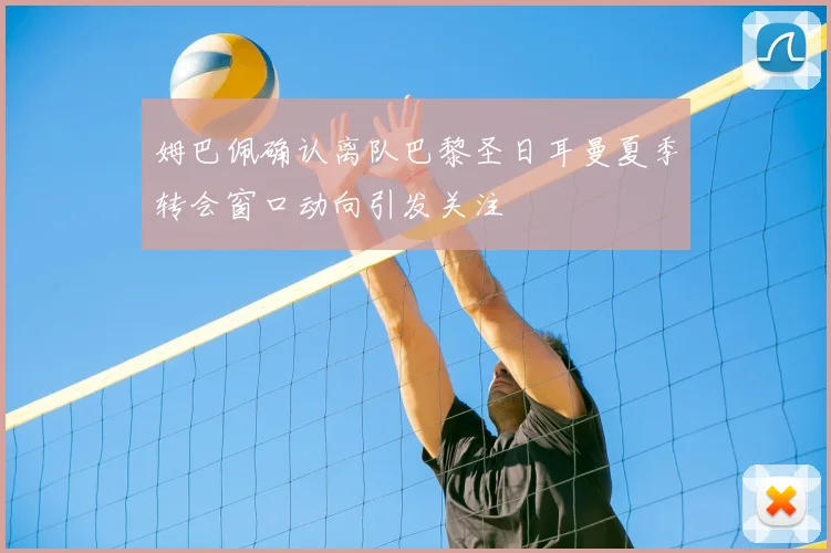 姆巴佩确认离队巴黎圣日耳曼夏季转会窗口动向引发关注