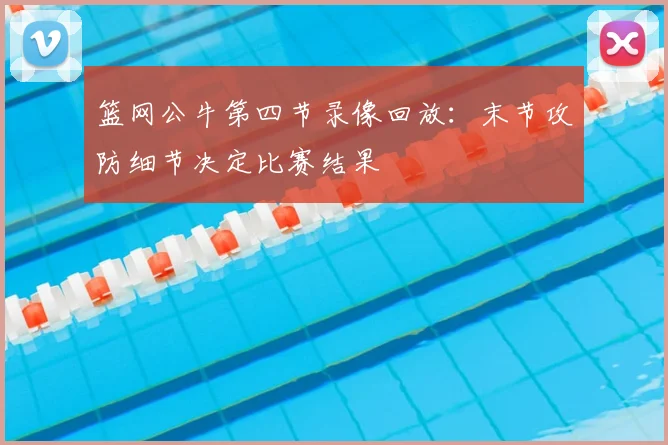 篮网公牛第四节录像回放：末节攻防细节决定比赛结果