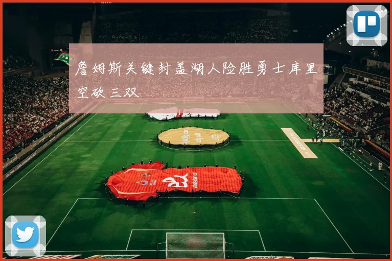 詹姆斯关键封盖湖人险胜勇士库里空砍三双