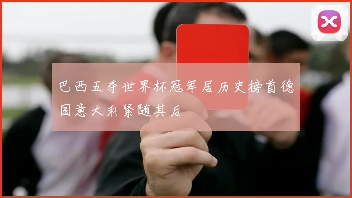 巴西五夺世界杯冠军居历史榜首德国意大利紧随其后