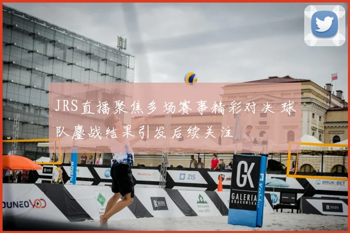 JRS直播聚焦多场赛事精彩对决 球队鏖战结果引发后续关注