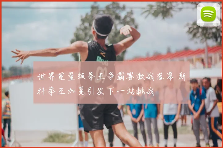 世界重量级拳王争霸赛激战落幕 新科拳王加冕引发下一站挑战