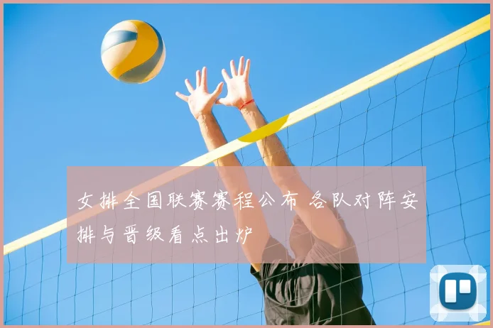 女排全国联赛赛程公布 各队对阵安排与晋级看点出炉