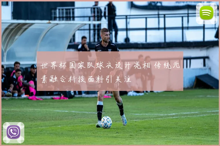 世界杯国家队球衣设计亮相 传统元素融合科技面料引关注