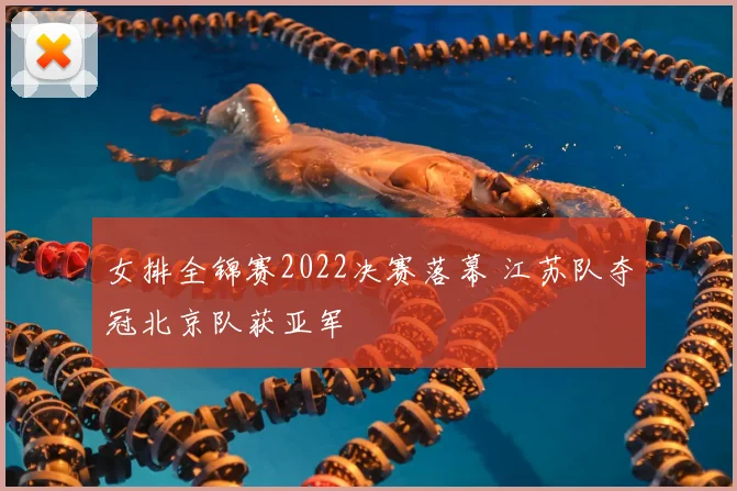 女排全锦赛2022决赛落幕 江苏队夺冠北京队获亚军