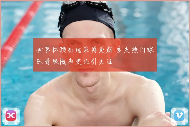 世界杯预测结果再更新 多支热门球队晋级概率变化引关注