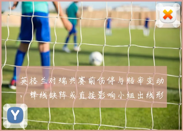 英格兰对瑞典赛前伤停与赔率变动,锋线缺阵或直接影响小组出线形势
