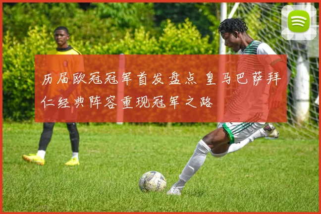 历届欧冠冠军首发盘点 皇马巴萨拜仁经典阵容重现冠军之路