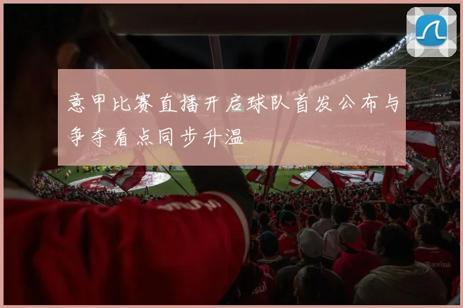 意甲比赛直播开启球队首发公布与争夺看点同步升温