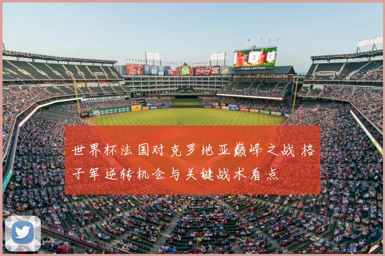 世界杯法国对克罗地亚巅峰之战 格子军逆转机会与关键战术看点
