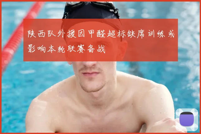 陕西队外援因甲醛超标缺席训练或影响本轮联赛备战