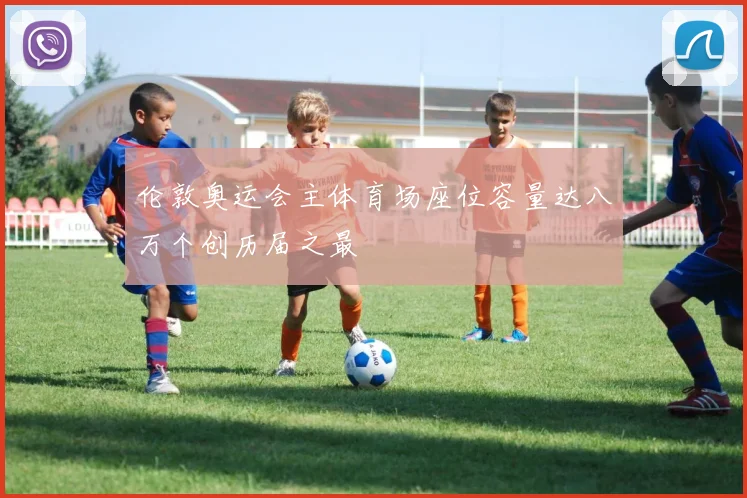 伦敦奥运会主体育场座位容量达八万个创历届之最