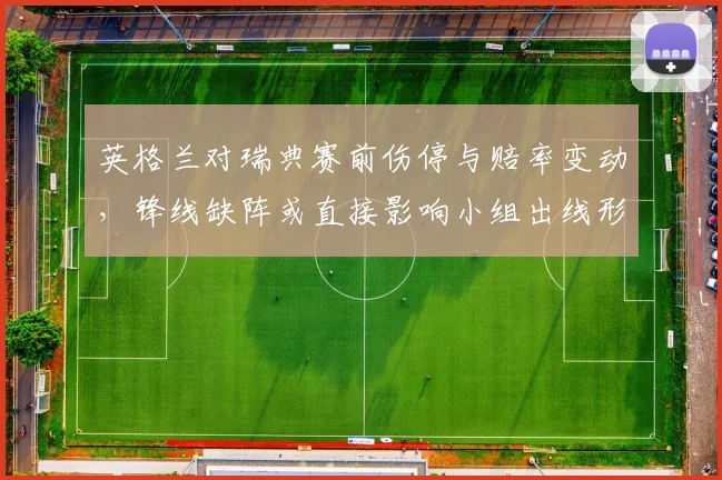 英格兰对瑞典赛前伤停与赔率变动，锋线缺阵或直接影响小组出线形势