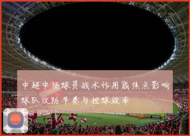 中超中场球员战术作用成焦点影响球队攻防节奏与控球效率
