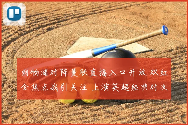 利物浦对阵曼联直播入口开放 双红会焦点战引关注 上演英超经典对决