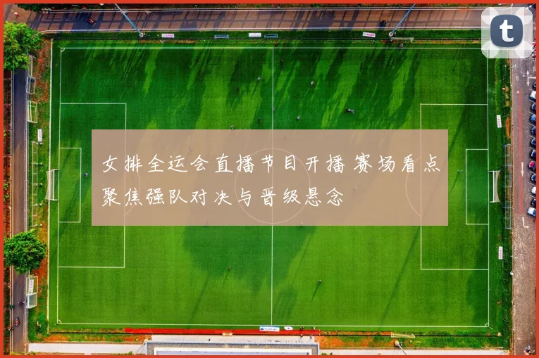 女排全运会直播节目开播 赛场看点聚焦强队对决与晋级悬念