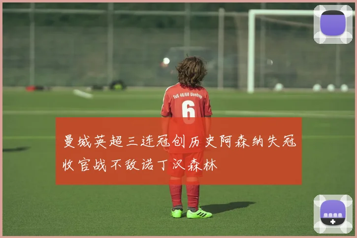 曼城英超三连冠创历史阿森纳失冠收官战不敌诺丁汉森林