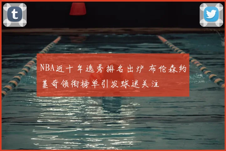 NBA近十年选秀排名出炉 布伦森约基奇领衔榜单引发球迷关注