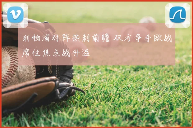 利物浦对阵热刺前瞻 双方争夺欧战席位焦点战升温